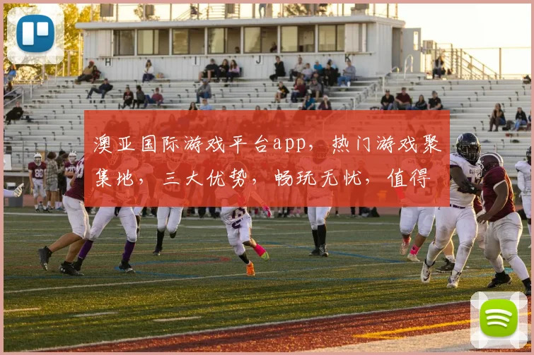 澳亚国际游戏平台app，热门游戏聚集地，三大优势，畅玩无忧，值得推荐