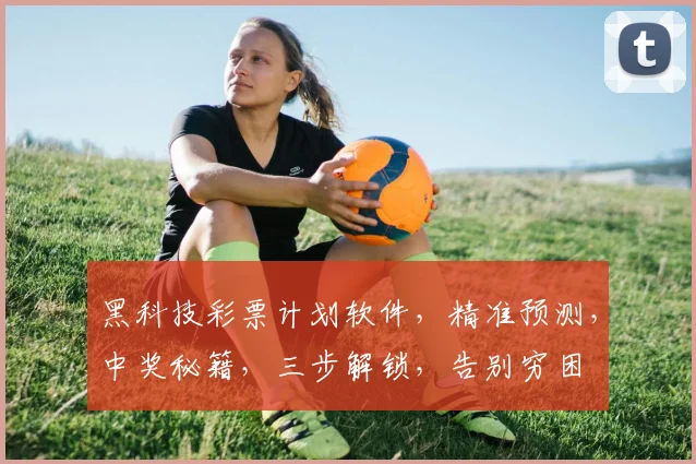 黑科技彩票计划软件，精准预测，中奖秘籍，三步解锁，告别穷困