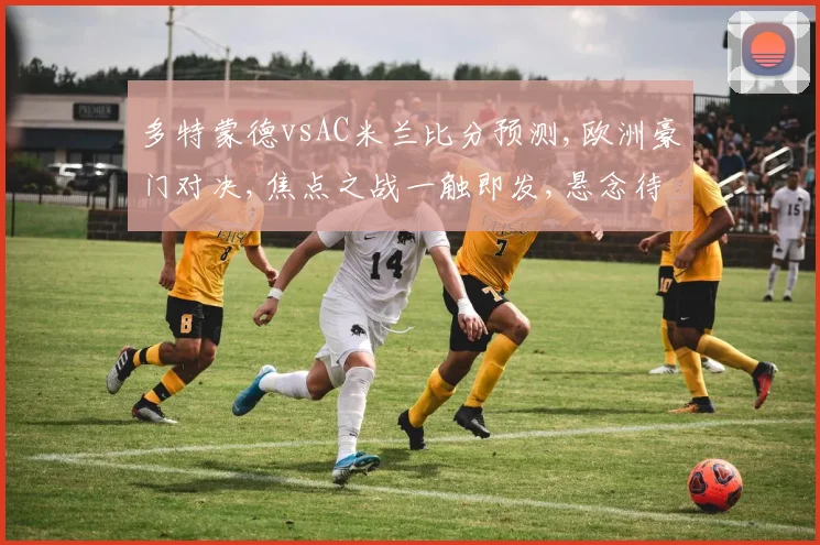多特蒙德vsAC米兰比分预测,欧洲豪门对决,焦点之战一触即发,悬念待解,谁将问鼎