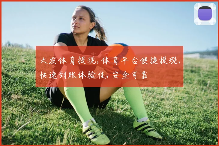 大发体育提现,体育平台便捷提现,快速到账体验佳,安全可靠