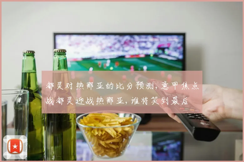 都灵对热那亚的比分预测,意甲焦点战都灵迎战热那亚,谁将笑到最后