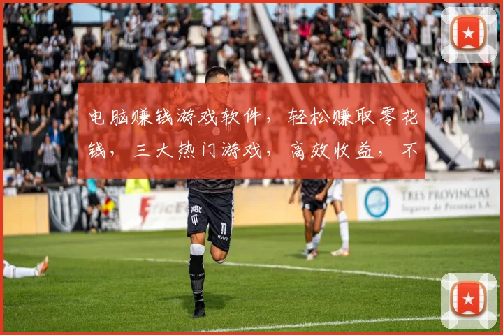 电脑赚钱游戏软件，轻松赚取零花钱，三大热门游戏，高效收益，不容错过，必看攻略