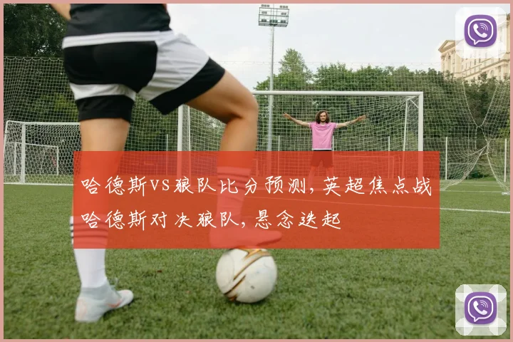 哈德斯vs狼队比分预测,英超焦点战哈德斯对决狼队,悬念迭起